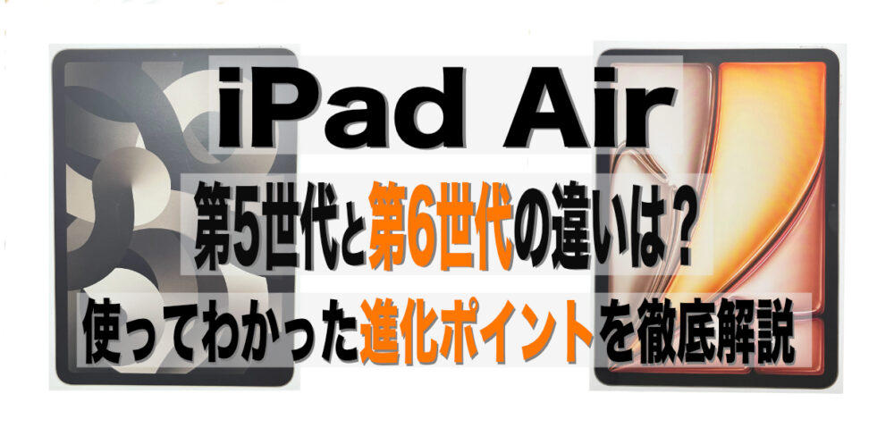 iPad Air第5世代と第6世代の違いは？使ってわかった進化ポイントを徹底解説！